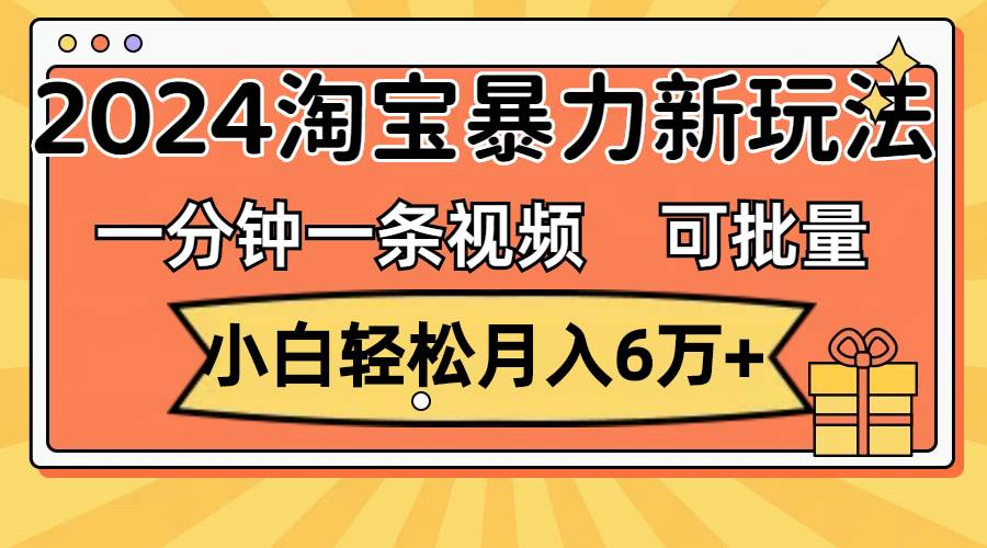 一分钟一条视频，小白轻松月入6万+，2024淘宝暴力新玩法，可批量放大收益-天天资源共享