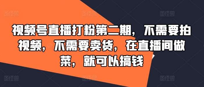 视频号直播打粉第二期，不需要拍视频，不需要卖货，在直播间做菜，就可以搞钱-天天资源共享