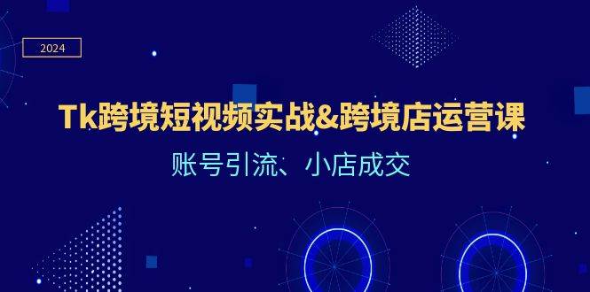 Tk跨境短视频实战&跨境店运营课：账号引流、小店成交-天天资源共享