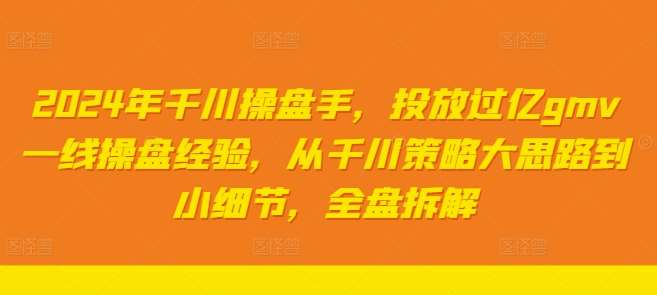 2024年千川操盘手，投放过亿gmv一线操盘经验，从千川策略大思路到小细节，全盘拆解-天天资源共享