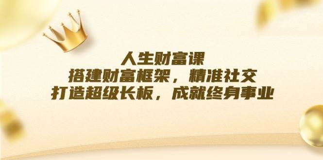 人生财富课：搭建财富框架，精准社交，打造超级长板，成就终身事业-天天资源共享