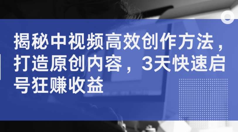 揭秘中视频高效创作方法，打造原创内容，3天快速启号狂赚收益-天天资源共享